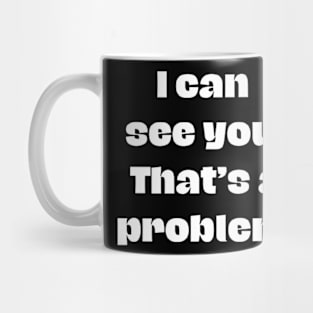 I can see you. That's a problem Mug